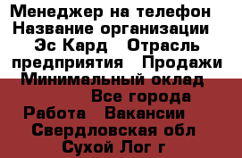 Менеджер на телефон › Название организации ­ Эс-Кард › Отрасль предприятия ­ Продажи › Минимальный оклад ­ 25 000 - Все города Работа » Вакансии   . Свердловская обл.,Сухой Лог г.